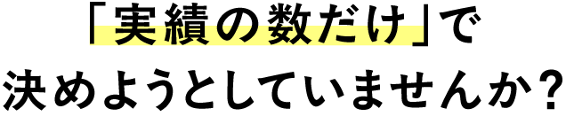 実績の数だけで判断していませんか？