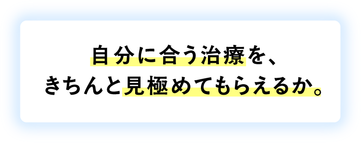 自分に合う治療を、きちんと見極めてもらえるか。